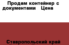 Продам контейнер с документами › Цена ­ 100 000 - Ставропольский край Другое » Продам   . Ставропольский край